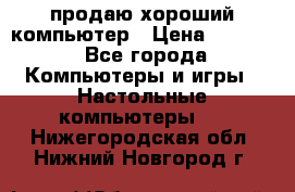 продаю хороший компьютер › Цена ­ 7 000 - Все города Компьютеры и игры » Настольные компьютеры   . Нижегородская обл.,Нижний Новгород г.